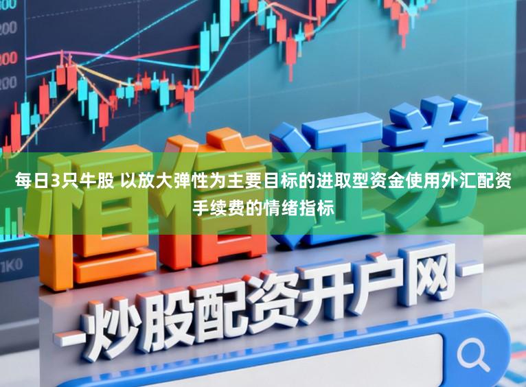 每日3只牛股 以放大弹性为主要目标的进取型资金使用外汇配资手续费的情绪指标