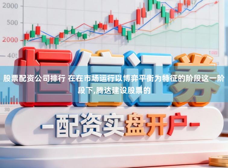 股票配资公司排行 在在市场运行以博弈平衡为特征的阶段这一阶段下，腾达建设股票的