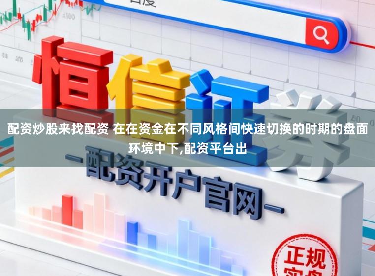 配资炒股来找配资 在在资金在不同风格间快速切换的时期的盘面环境中下，配资平台出