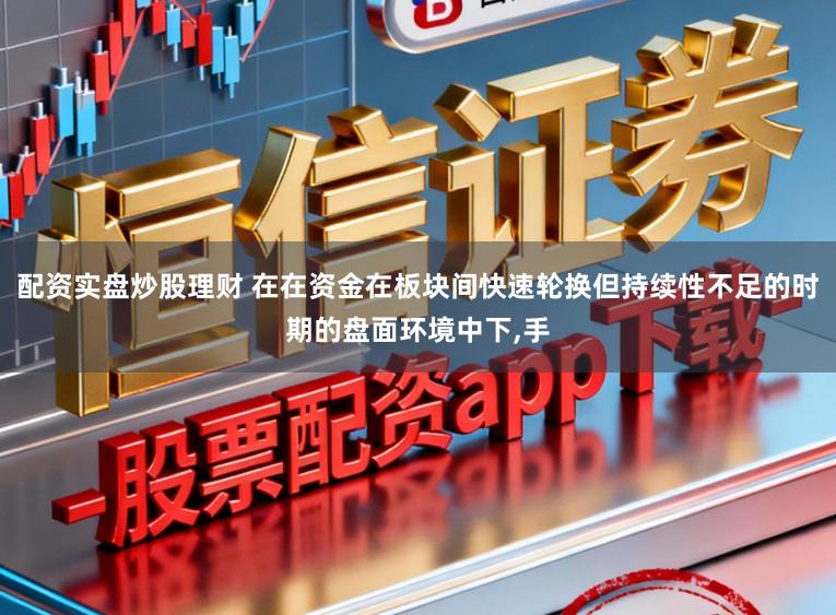 配资实盘炒股理财 在在资金在板块间快速轮换但持续性不足的时期的盘面环境中下，手