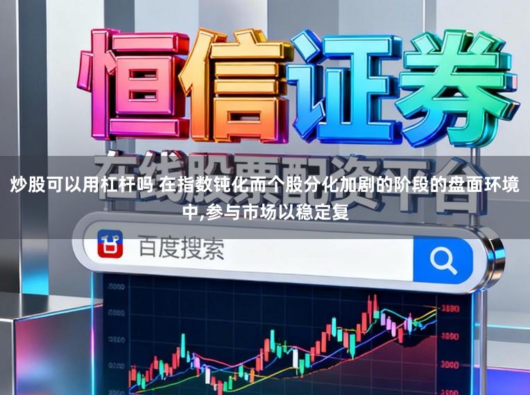 炒股可以用杠杆吗 在指数钝化而个股分化加剧的阶段的盘面环境中，参与市场以稳定复
