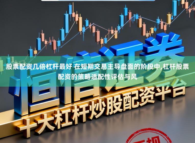 股票配资几倍杠杆最好 在短期交易主导盘面的阶段中，杠杆股票配资的策略适配性评估与风