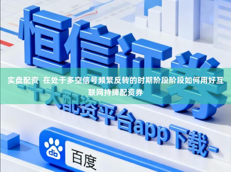 实盘配资  在处于多空信号频繁反转的时期阶段阶段如何用好互联网持牌配资券