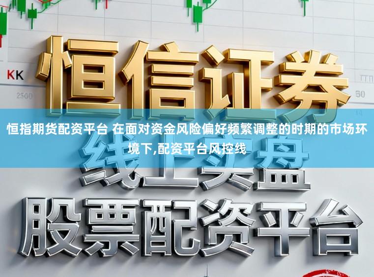 恒指期货配资平台 在面对资金风险偏好频繁调整的时期的市场环境下，配资平台风控线