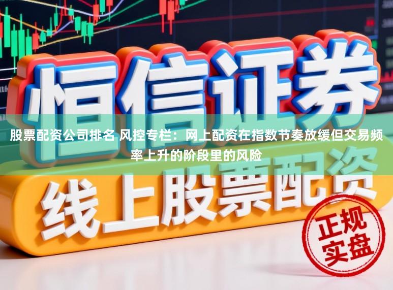 股票配资公司排名 风控专栏：网上配资在指数节奏放缓但交易频率上升的阶段里的风险