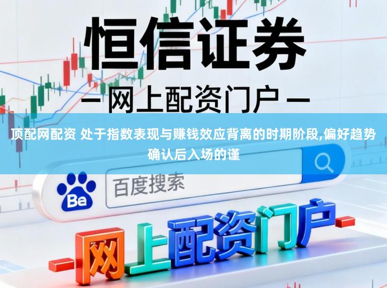 顶配网配资 处于指数表现与赚钱效应背离的时期阶段，偏好趋势确认后入场的谨