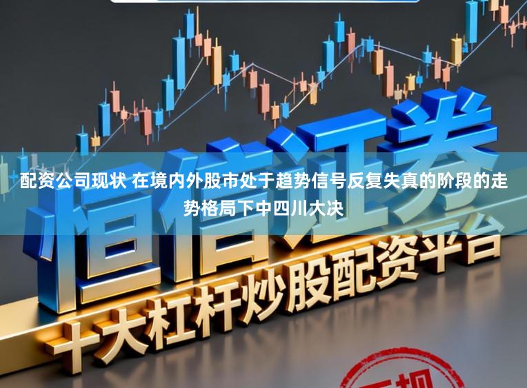 配资公司现状 在境内外股市处于趋势信号反复失真的阶段的走势格局下中四川大决