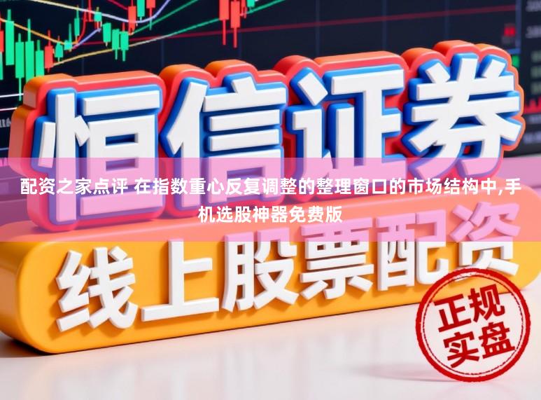 配资之家点评 在指数重心反复调整的整理窗口的市场结构中，手机选股神器免费版