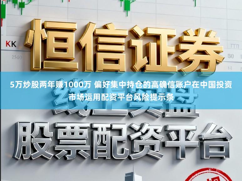 5万炒股两年赚1000万 偏好集中持仓的高确信账户在中国投资市场运用配资平台风险提示条