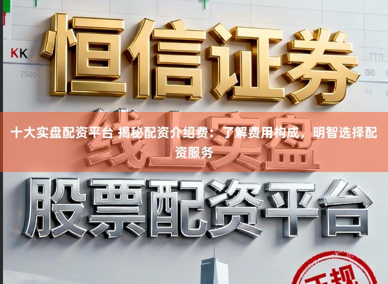 十大实盘配资平台 揭秘配资介绍费:了解费用构成,明智选择配资服务