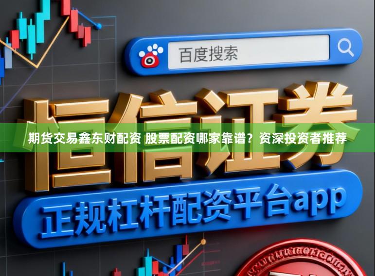 期货交易鑫东财配资 股票配资哪家靠谱？资深投资者推荐