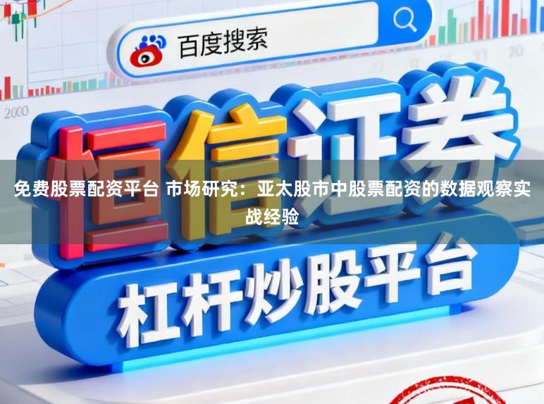免费股票配资平台 市场研究:亚太股市中股票配资的数据观察实战经验
