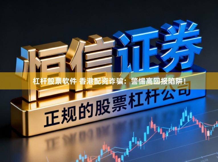杠杆股票软件 香港配资诈骗:警惕高回报陷阱!