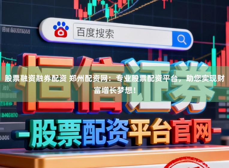 股票融资融券配资 郑州配资网:专业股票配资平台,助您实现财富增长梦想!