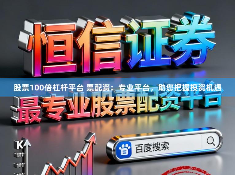 股票100倍杠杆平台 票配资：专业平台，助您把握投资机遇