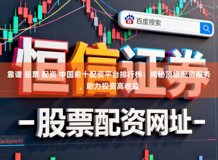 靠谱 股票 配资 中国前十配资平台排行榜：揭秘顶级配资服务，助力投资高收益