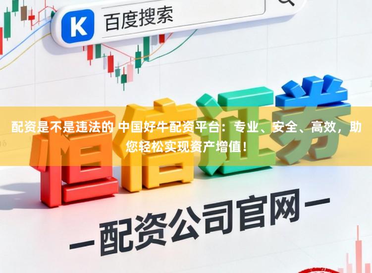 配资是不是违法的 中国好牛配资平台：专业、安全、高效，助您轻松实现资产增值！