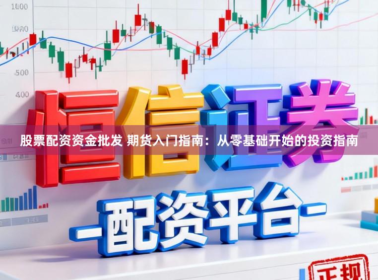 股票配资资金批发 期货入门指南：从零基础开始的投资指南