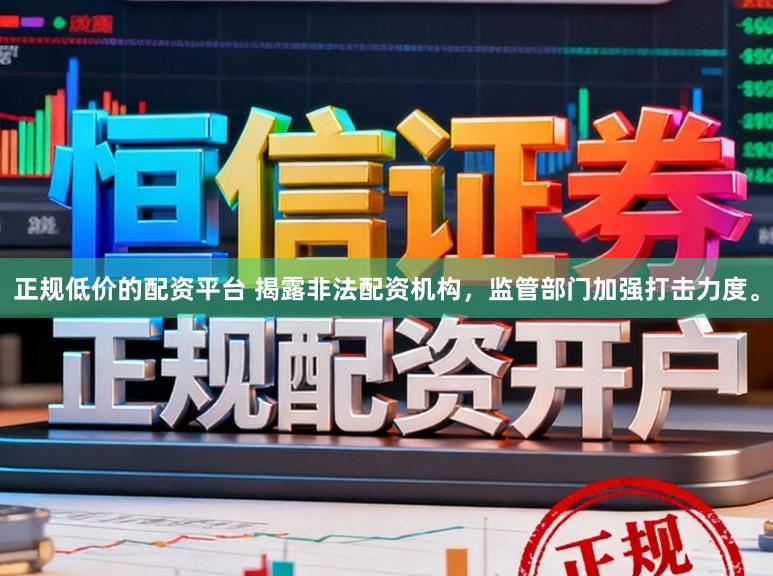 正规低价的配资平台 揭露非法配资机构，监管部门加强打击力度。