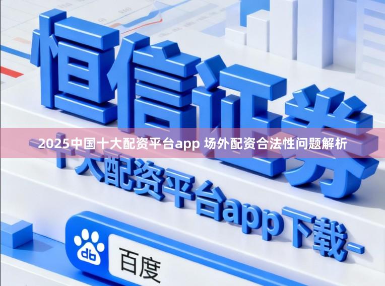 2025中国十大配资平台app 场外配资合法性问题解析