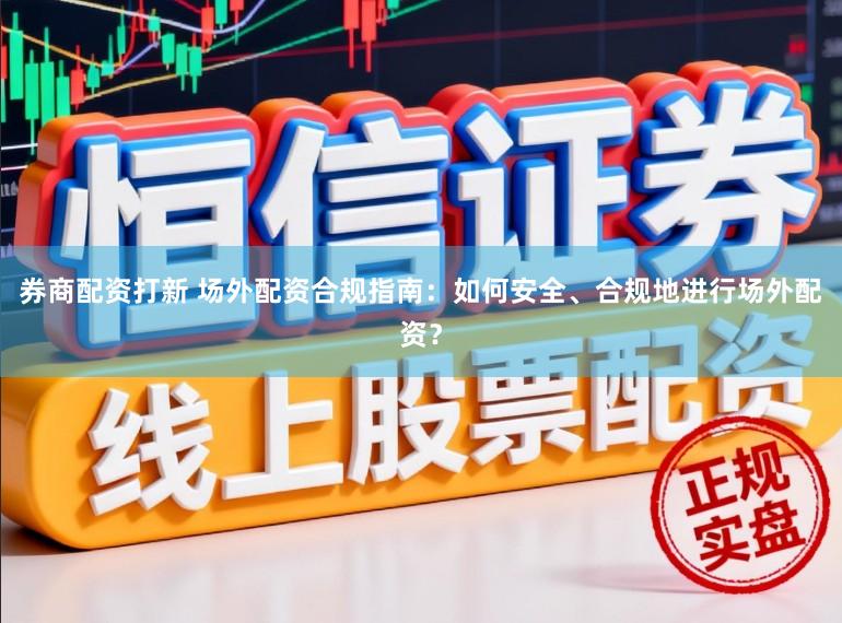 券商配资打新 场外配资合规指南：如何安全、合规地进行场外配资？