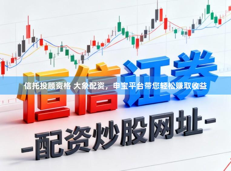 信托投顾资格 大象配资，申宝平台带您轻松赚取收益