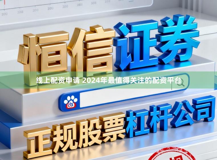 线上配资申请 2024年最值得关注的配资平台