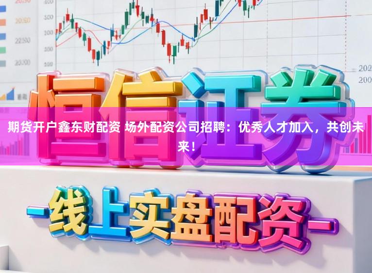 期货开户鑫东财配资 场外配资公司招聘：优秀人才加入，共创未来！