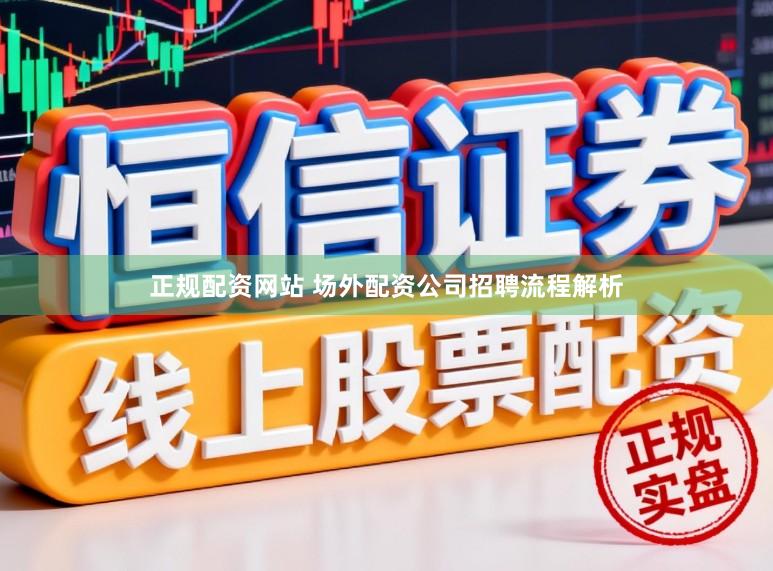 正规配资网站 场外配资公司招聘流程解析