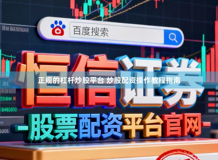 正规的杠杆炒股平台 炒股配资操作教程指南