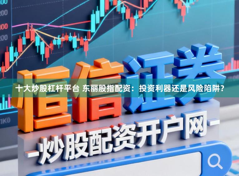 十大炒股杠杆平台 东丽股指配资:投资利器还是风险陷阱?