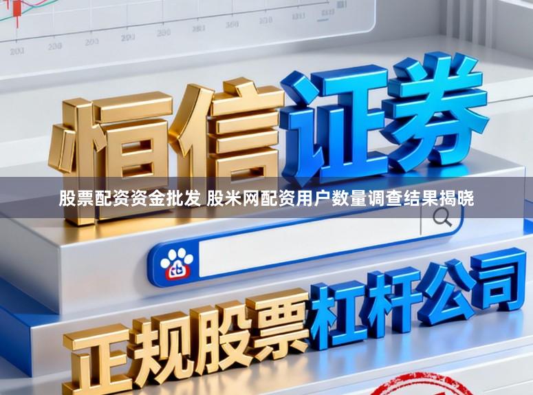 股票配资资金批发 股米网配资用户数量调查结果揭晓