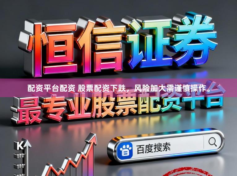 配资平台配资 股票配资下跌，风险加大需谨慎操作。