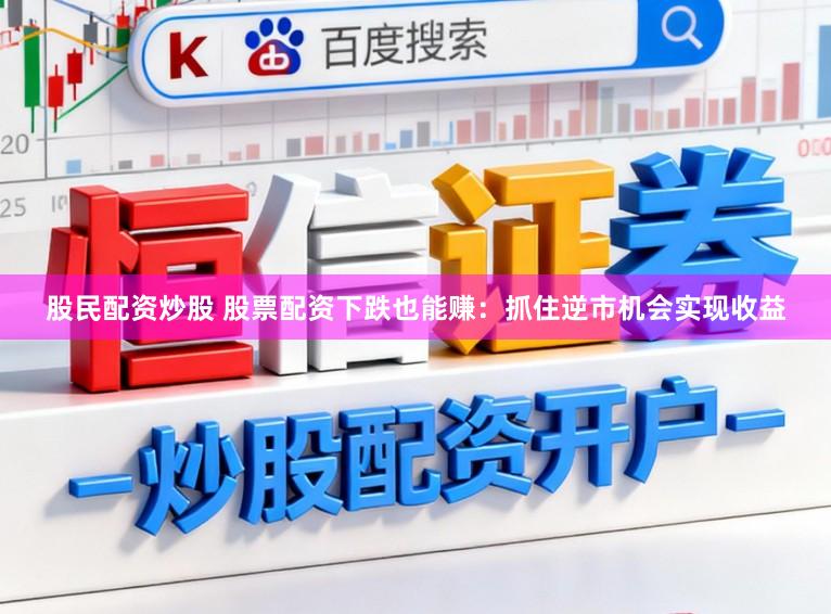 股民配资炒股 股票配资下跌也能赚：抓住逆市机会实现收益
