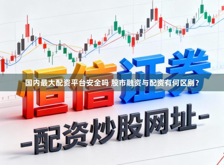 国内最大配资平台安全吗 股市融资与配资有何区别？