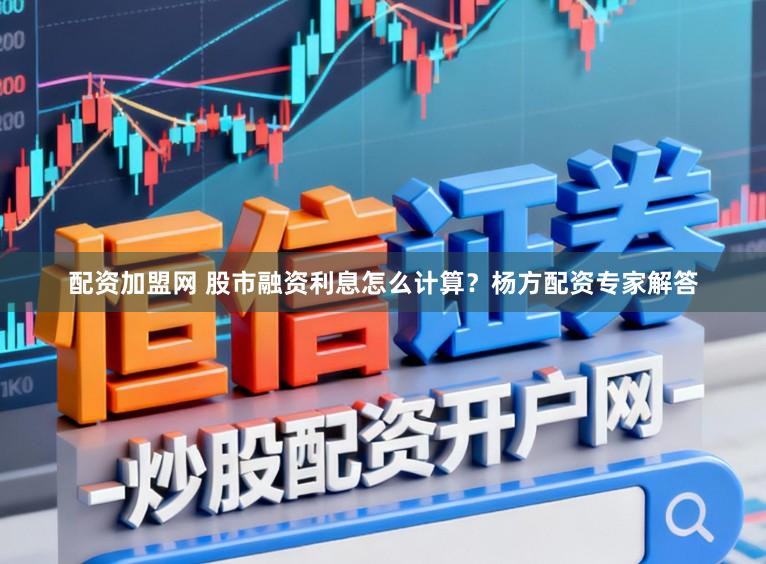 配资加盟网 股市融资利息怎么计算？杨方配资专家解答
