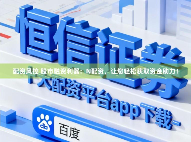配资风控 股市融资利器:N配资,让您轻松获取资金助力!