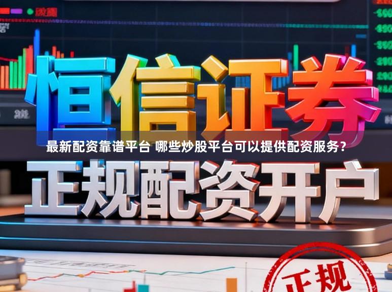 最新配资靠谱平台 哪些炒股平台可以提供配资服务？