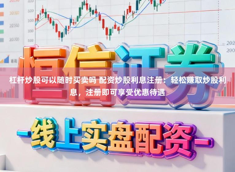 杠杆炒股可以随时买卖吗 配资炒股利息注册：轻松赚取炒股利息，注册即可享受优惠待遇