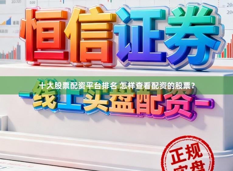 十大股票配资平台排名 怎样查看配资的股票？