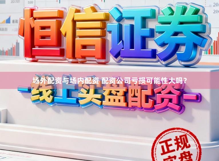 场外配资与场内配资 配资公司亏损可能性大吗？