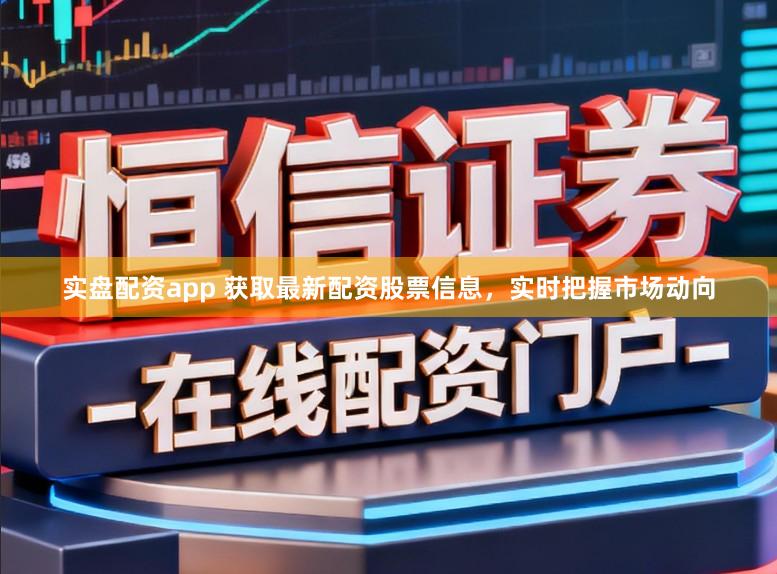 实盘配资app 获取最新配资股票信息，实时把握市场动向