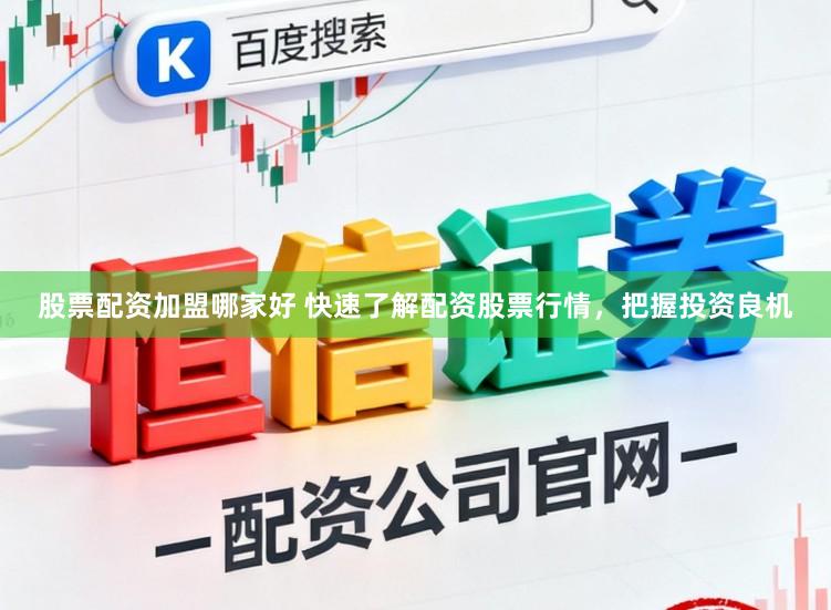 股票配资加盟哪家好 快速了解配资股票行情,把握投资良机