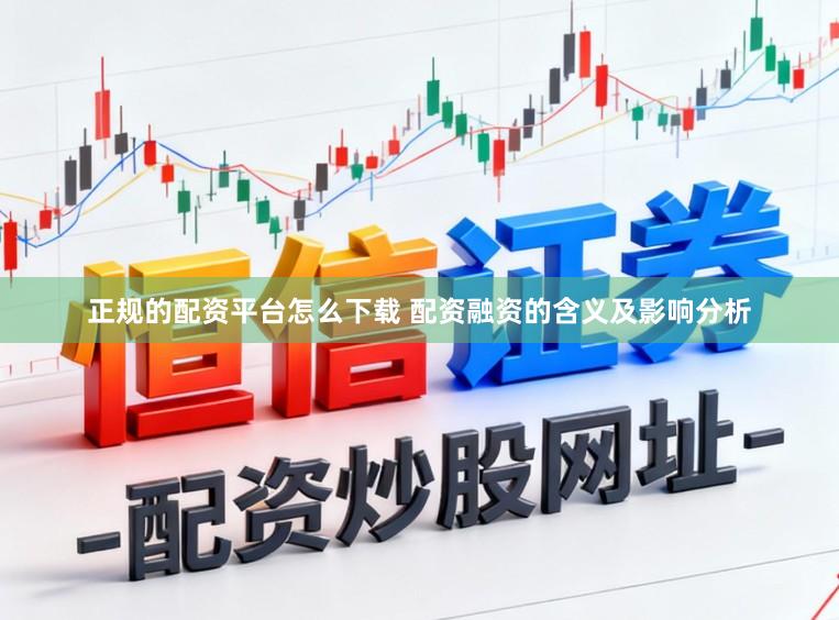 正规的配资平台怎么下载 配资融资的含义及影响分析