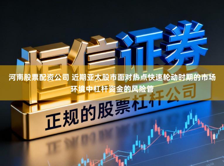 河南股票配资公司 近期亚太股市面对热点快速轮动时期的市场环境中杠杆资金的风险管