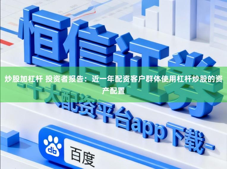 炒股加杠杆 投资者报告：近一年配资客户群体使用杠杆炒股的资产配置