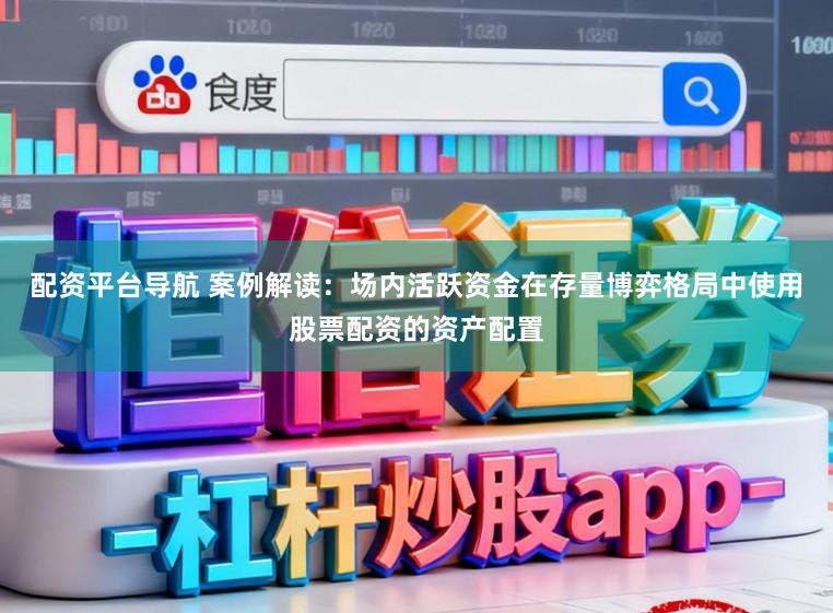 配资平台导航 案例解读：场内活跃资金在存量博弈格局中使用股票配资的资产配置