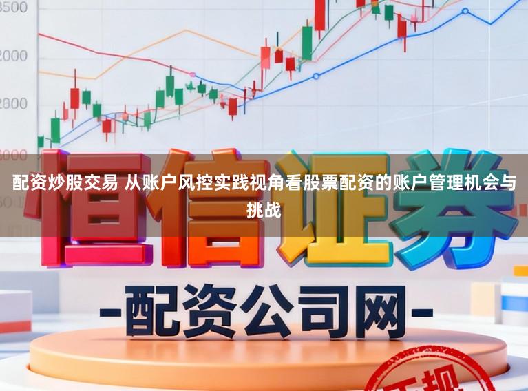 配资炒股交易 从账户风控实践视角看股票配资的账户管理机会与挑战