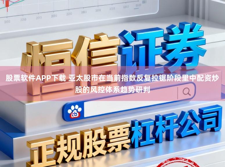 股票软件APP下载 亚太股市在当前指数反复拉锯阶段里中配资炒股的风控体系趋势研判