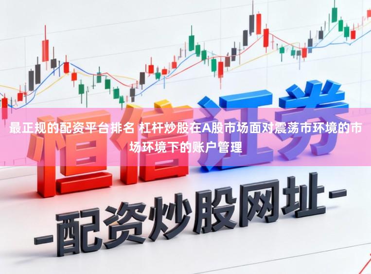 最正规的配资平台排名 杠杆炒股在A股市场面对震荡市环境的市场环境下的账户管理